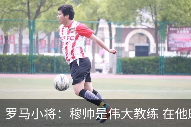 罗马小将：穆帅是伟大教练 在他麾下是种荣幸