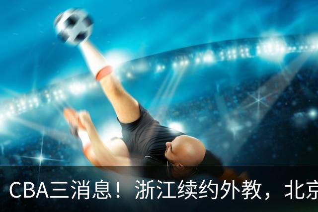 CBA三消息！浙江续约外教，北京首钢将换帅，郭艾伦张一山互动！